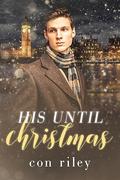 His Until Christmas (Con Riley's Christmas Collection #3) by Con Riley