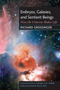 Embryos, Galaxies, and Sentient Beings: How the Universe Makes Life by Richard Grossinger