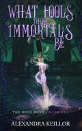 What Fools These Immortals Be (The Wild Hunt #1) by Alexandra Keillor