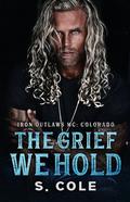 The Grief We Hold (Iron Outlaws MC: Colorado #1) by Scarlett Cole