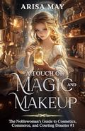 A Touch of Magic and Makeup: A Villainess Reborn Novel (The Noblewoman's Guide to Cosmetics, Commerce, and Courting Disaster #1) by Arisa May