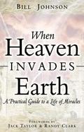 When Heaven Invades Earth: A Practical Guide to a Life of Miracles by Bill Johnson, Jack Taylor