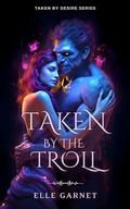 Taken by the Troll (Taken by Desire #3) by Elle Garnet