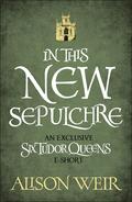 In This New Sepulchre (Six Tudor Queens #6.6) by Alison Weir