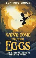 We've Come for Your Eggs: And Other Reasons to Annex the North by Septimus Brown