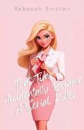 That Time I Accidentally Became A Serial Killer: A Legally Blonde meets Dexter Dark Rom-Com by Rebekah Sinclair