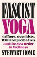 Fascist Yoga: Grifters, Occultists, White Supremacists, and the New Order In Wellness by Stewart Home