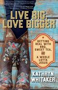 Live Big, Love Bigger: Getting Real with BBQ, Sweet Tea, and a Whole Lotta Jesus by Kathryn Whitaker