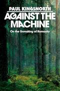 Against the Machine: On the Unmaking of Humanity by Paul Kingsnorth