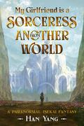 My Girlfriend is a Sorceress from Another World: A Paranormal Isekai Fantasy by Han Yang