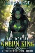 Accidental Goblin King: A Royal Slice of Life LitRPG by Leon West