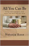 All You Can Be: Living with Asperger's, by Aspies and those who love them by Natasja Rose