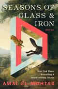 Seasons of Glass and Iron: Stories by Amal El-Mohtar