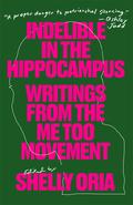 Indelible in the Hippocampus: Writings from the Me Too Movement by Samantha Hunt